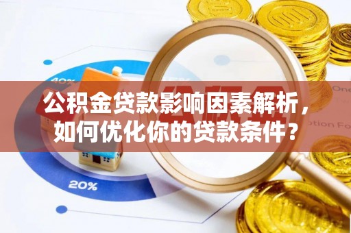 三明公积金贷款影响因素解析，如何优化你的贷款条件？