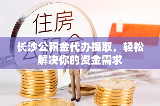 三明长沙公积金代办提取，轻松解决你的资金需求