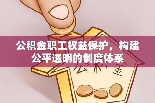 三明公积金职工权益保护，构建公平透明的制度体系