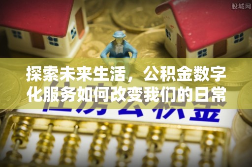 三明探索未来生活，公积金数字化服务如何改变我们的日常