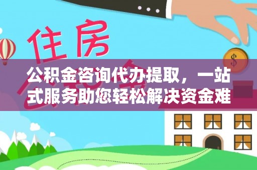 三明公积金咨询代办提取，一站式服务助您轻松解决资金难题