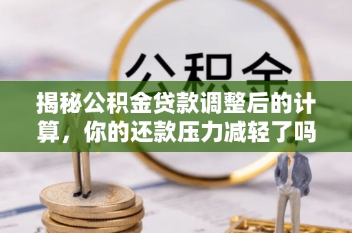 三明揭秘公积金贷款调整后的计算，你的还款压力减轻了吗？