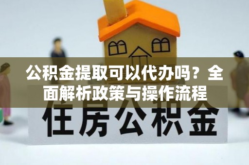 三明公积金提取可以代办吗？全面解析政策与操作流程