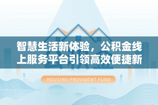 三明智慧生活新体验，公积金线上服务平台引领高效便捷新时代