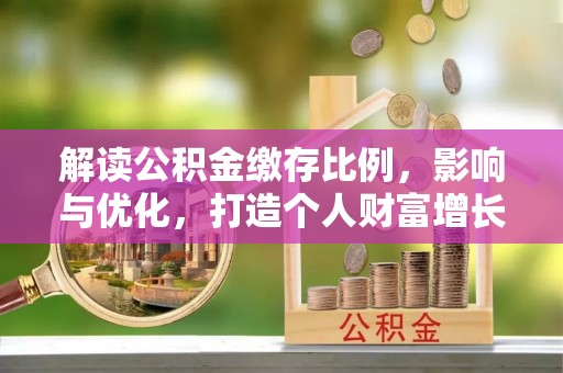 三明解读公积金缴存比例，影响与优化，打造个人财富增长新引擎