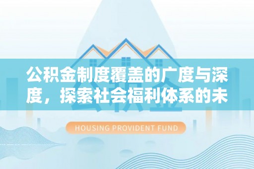 三明公积金制度覆盖的广度与深度，探索社会福利体系的未来方向