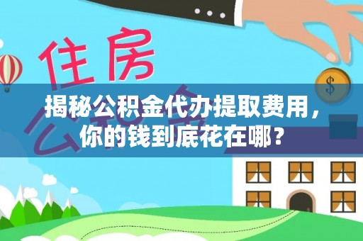 三明揭秘公积金代办提取费用，你的钱到底花在哪？