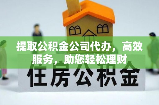 三明提取公积金公司代办，高效服务，助您轻松理财