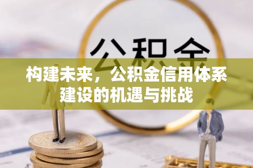 三明构建未来，公积金信用体系建设的机遇与挑战
