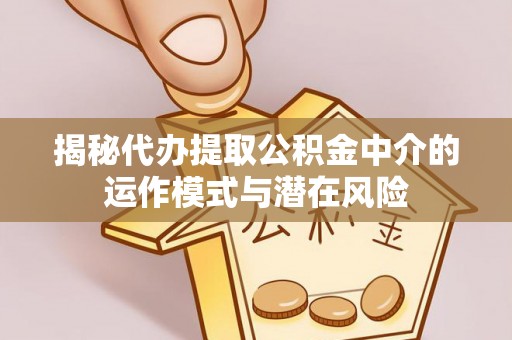三明揭秘代办提取公积金中介的运作模式与潜在风险