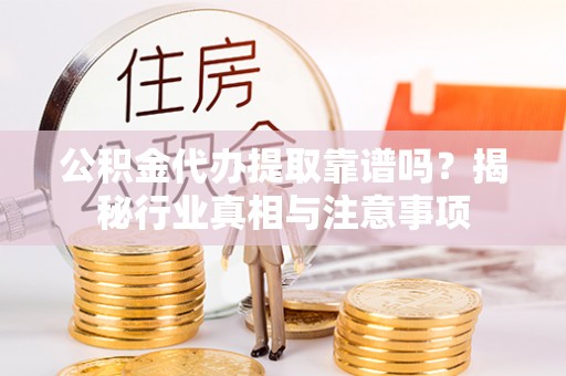 三明公积金代办提取靠谱吗？揭秘行业真相与注意事项