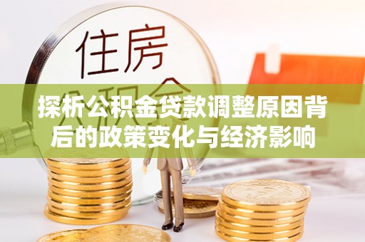 三明探析公积金贷款调整原因背后的政策变化与经济影响