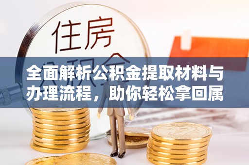 三明全面解析公积金提取材料与办理流程，助你轻松拿回属于自己的钱