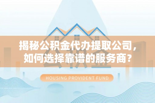 三明揭秘公积金代办提取公司，如何选择靠谱的服务商？