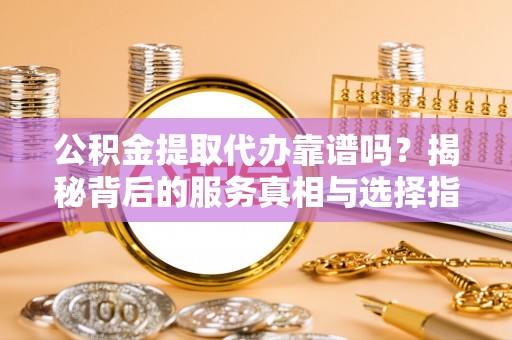 三明公积金提取代办靠谱吗？揭秘背后的服务真相与选择指南
