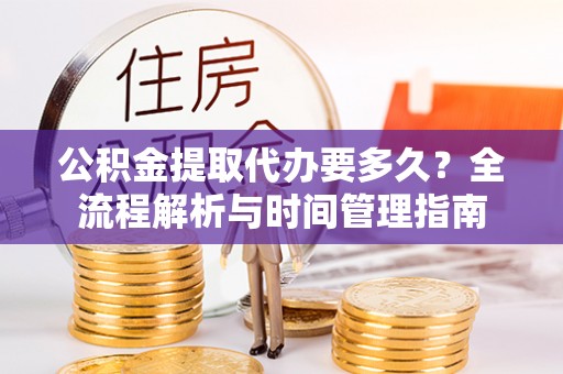 三明公积金提取代办要多久？全流程解析与时间管理指南