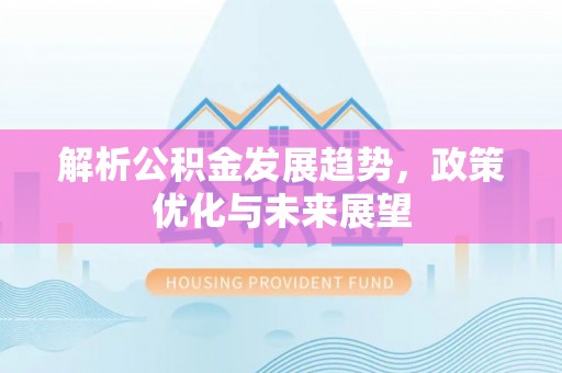 三明解析公积金发展趋势，政策优化与未来展望