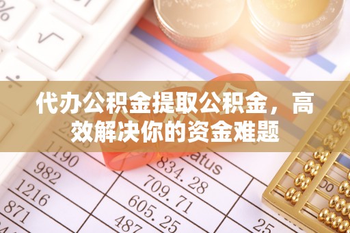 三明代办公积金提取公积金，高效解决你的资金难题