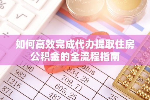 三明如何高效完成代办提取住房公积金的全流程指南