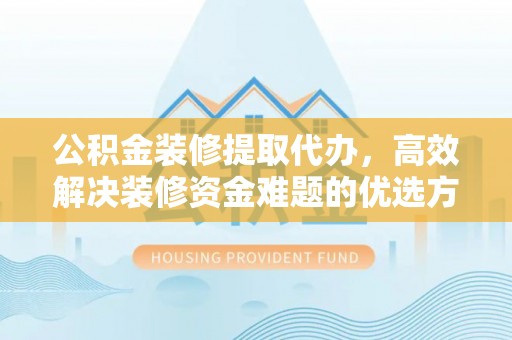 三明公积金装修提取代办，高效解决装修资金难题的优选方案