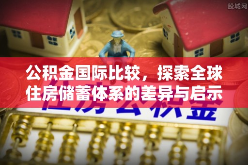 三明公积金国际比较，探索全球住房储蓄体系的差异与启示