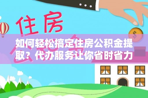 三明如何轻松搞定住房公积金提取？代办服务让你省时省力