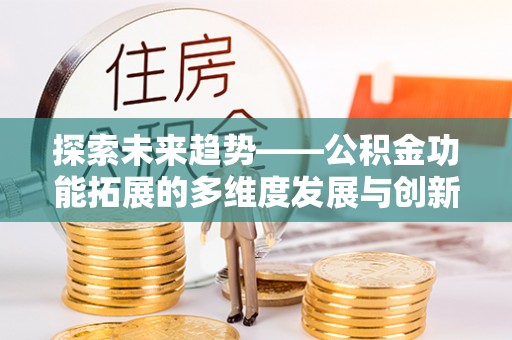 三明探索未来趋势——公积金功能拓展的多维度发展与创新