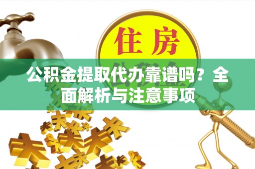 三明公积金提取代办靠谱吗？全面解析与注意事项