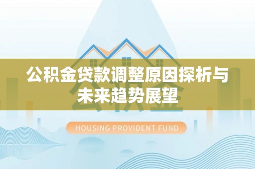 三明公积金贷款调整原因探析与未来趋势展望