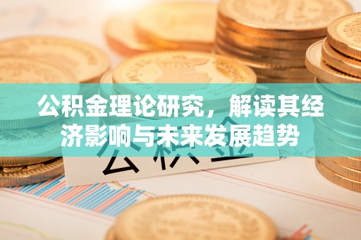 三明公积金理论研究，解读其经济影响与未来发展趋势