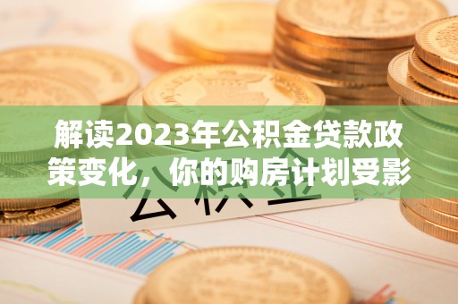 三明解读2023年公积金贷款政策变化，你的购房计划受影响了吗？