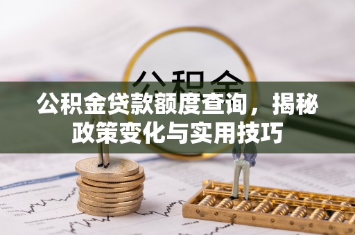 三明公积金贷款额度查询，揭秘政策变化与实用技巧