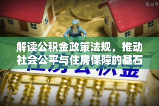 三明解读公积金政策法规，推动社会公平与住房保障的基石