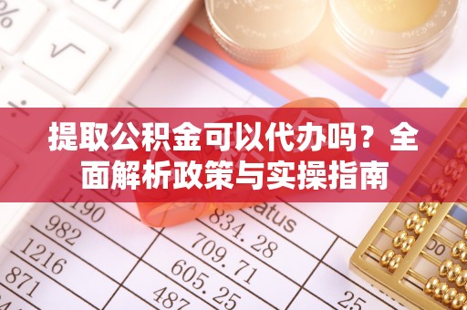 三明提取公积金可以代办吗？全面解析政策与实操指南