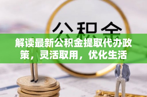 三明解读最新公积金提取代办政策，灵活取用，优化生活