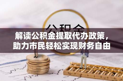 三明解读公积金提取代办政策，助力市民轻松实现财务自由