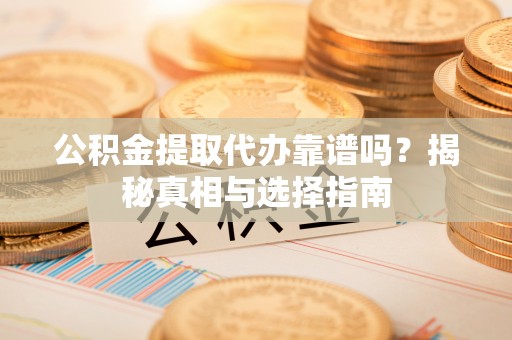 三明公积金提取代办靠谱吗？揭秘真相与选择指南