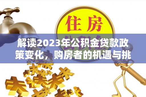 三明解读2023年公积金贷款政策变化，购房者的机遇与挑战