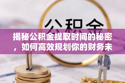 三明揭秘公积金提取时间的秘密，如何高效规划你的财务未来
