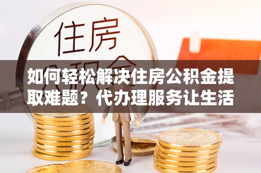 三明如何轻松解决住房公积金提取难题？代办理服务让生活更简单