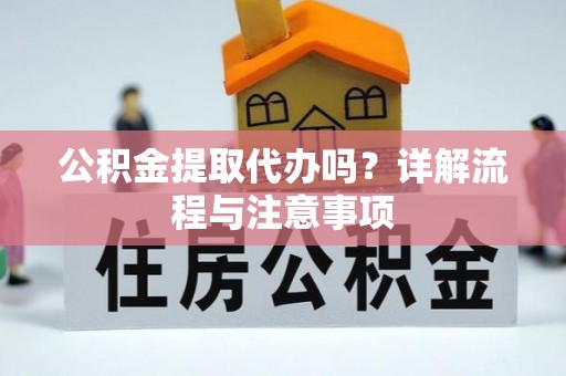 三明公积金提取代办吗？详解流程与注意事项