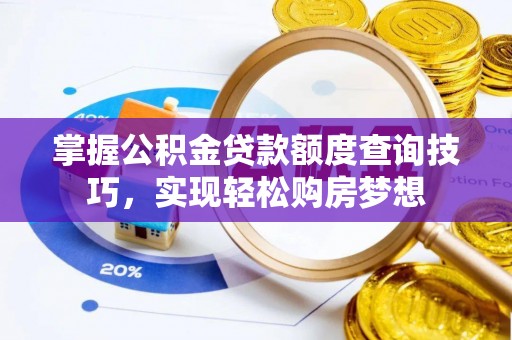 三明掌握公积金贷款额度查询技巧，实现轻松购房梦想