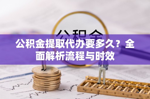 三明公积金提取代办要多久？全面解析流程与时效