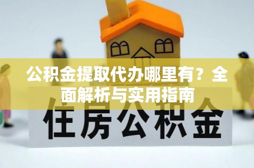 三明公积金提取代办哪里有？全面解析与实用指南