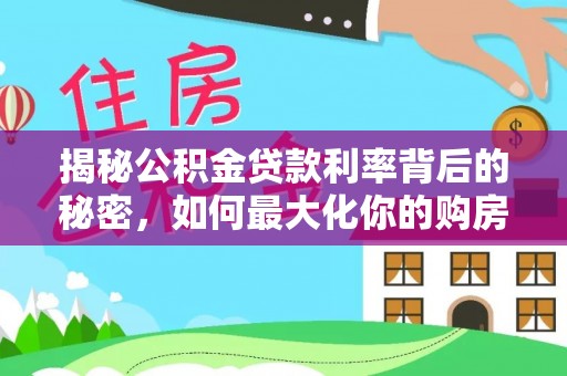 三明揭秘公积金贷款利率背后的秘密，如何最大化你的购房优势