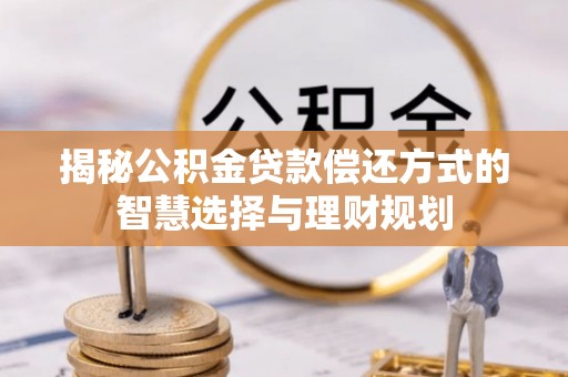 三明揭秘公积金贷款偿还方式的智慧选择与理财规划