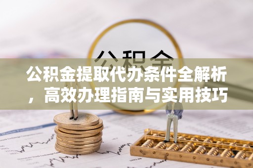 三明公积金提取代办条件全解析，高效办理指南与实用技巧