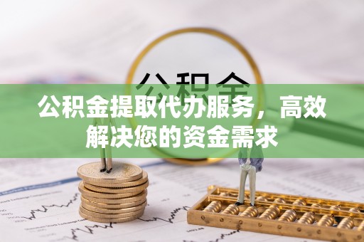 三明公积金提取代办服务，高效解决您的资金需求