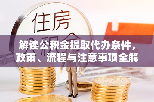 三明解读公积金提取代办条件，政策、流程与注意事项全解析