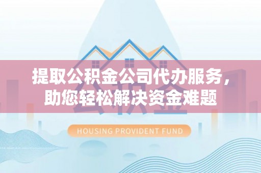 三明提取公积金公司代办服务，助您轻松解决资金难题